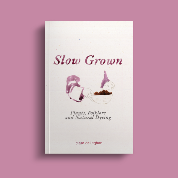 Slow Grown - Plants, Folklore and Natural Dyeing by Ciara Callaghan