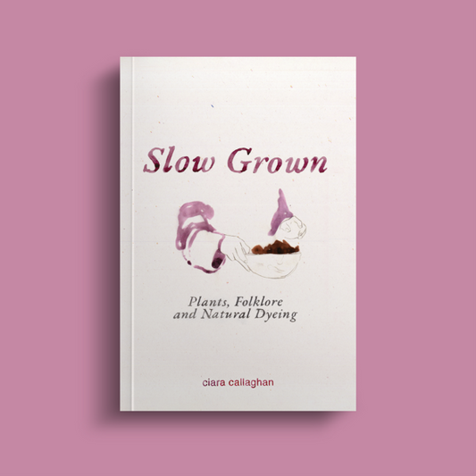 Slow Grown - Plants, Folklore and Natural Dyeing by Ciara Callaghan